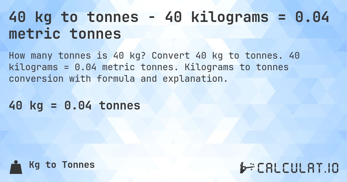 40 kg to tonnes - 40 kilograms = 0.04 metric tonnes. Convert 40 kg to tonnes. 40 kilograms = 0.04 metric tonnes. Kilograms to tonnes conversion with formula and explanation.