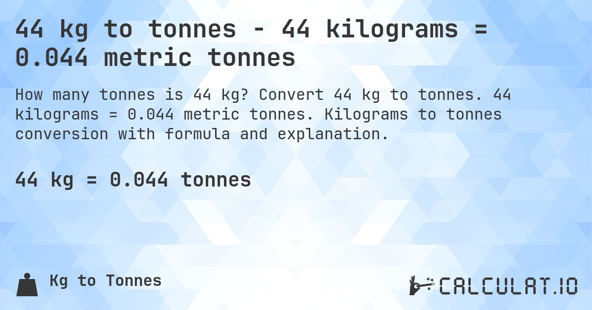 44 kg to tonnes - 44 kilograms = 0.044 metric tonnes. Convert 44 kg to tonnes. 44 kilograms = 0.044 metric tonnes. Kilograms to tonnes conversion with formula and explanation.