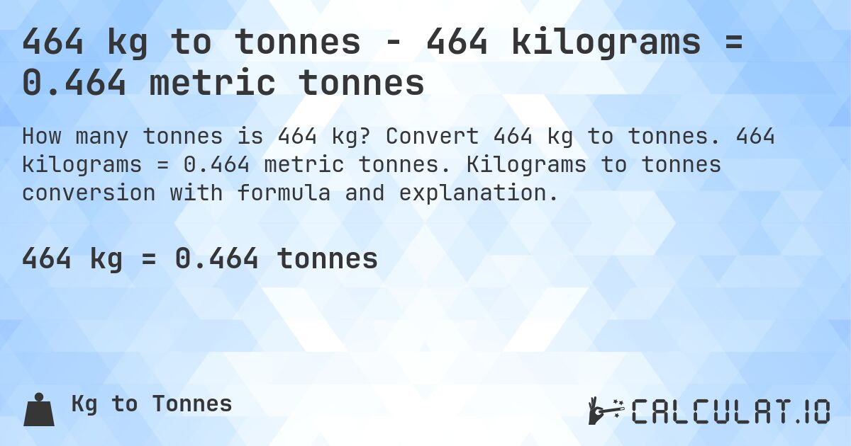 464 kg to tonnes - 464 kilograms = 0.464 metric tonnes. Convert 464 kg to tonnes. 464 kilograms = 0.464 metric tonnes. Kilograms to tonnes conversion with formula and explanation.