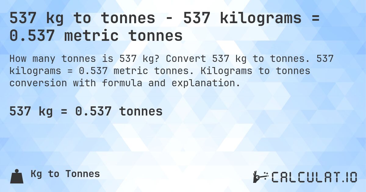 537 kg to tonnes - 537 kilograms = 0.537 metric tonnes. Convert 537 kg to tonnes. 537 kilograms = 0.537 metric tonnes. Kilograms to tonnes conversion with formula and explanation.