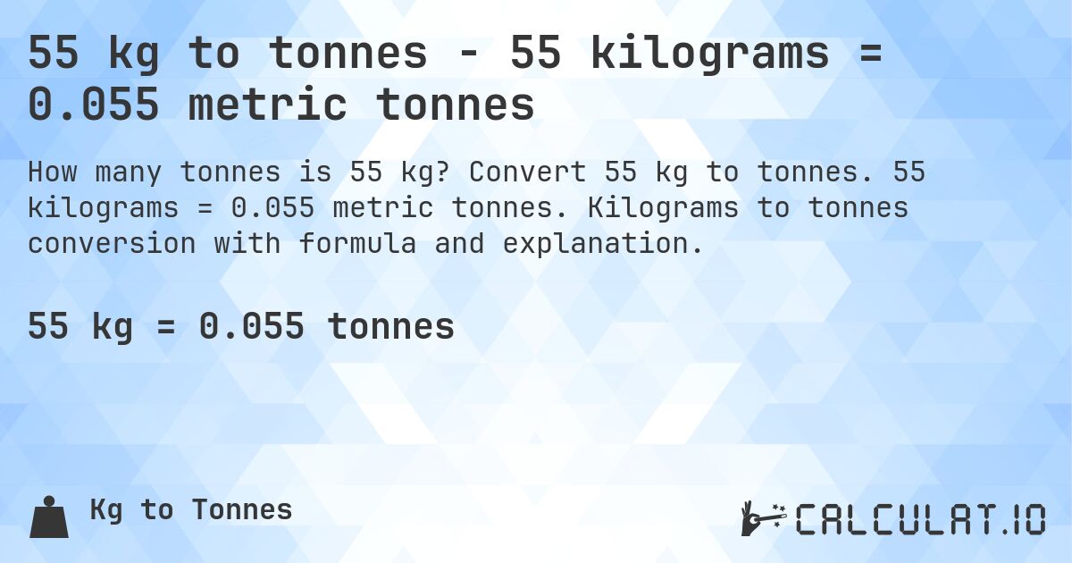 55 kg to tonnes - 55 kilograms = 0.055 metric tonnes. Convert 55 kg to tonnes. 55 kilograms = 0.055 metric tonnes. Kilograms to tonnes conversion with formula and explanation.