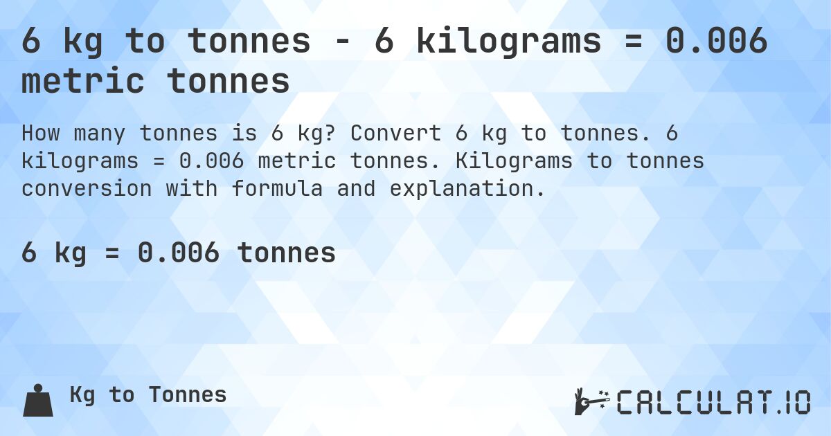 6 kg to tonnes - 6 kilograms = 0.006 metric tonnes. Convert 6 kg to tonnes. 6 kilograms = 0.006 metric tonnes. Kilograms to tonnes conversion with formula and explanation.