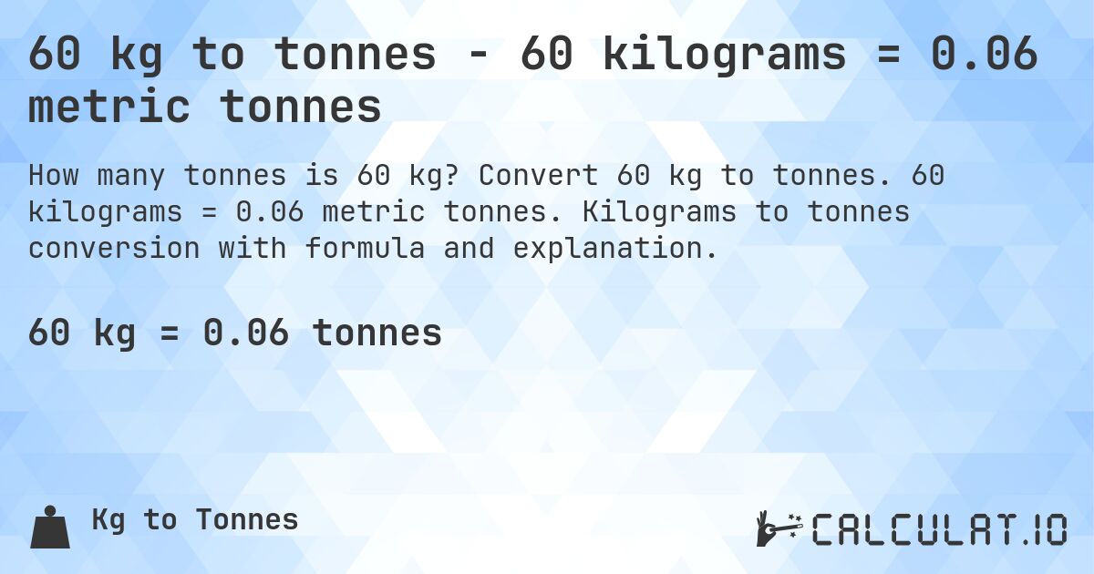 60 kg to tonnes - 60 kilograms = 0.06 metric tonnes. Convert 60 kg to tonnes. 60 kilograms = 0.06 metric tonnes. Kilograms to tonnes conversion with formula and explanation.
