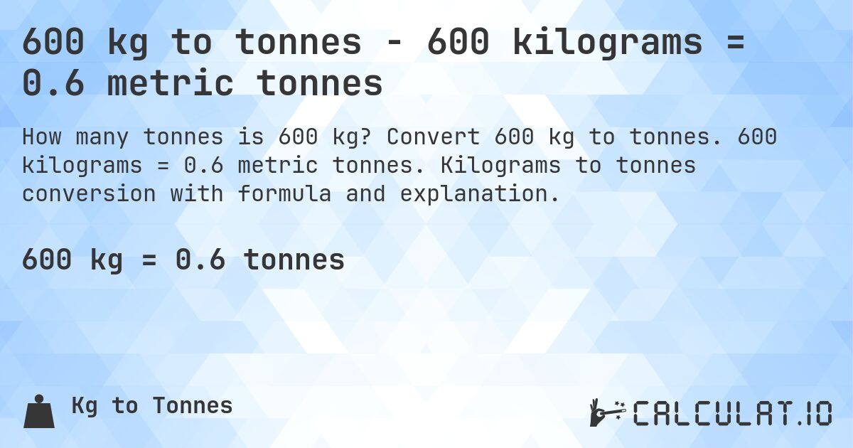600 kg to tonnes - 600 kilograms = 0.6 metric tonnes. Convert 600 kg to tonnes. 600 kilograms = 0.6 metric tonnes. Kilograms to tonnes conversion with formula and explanation.