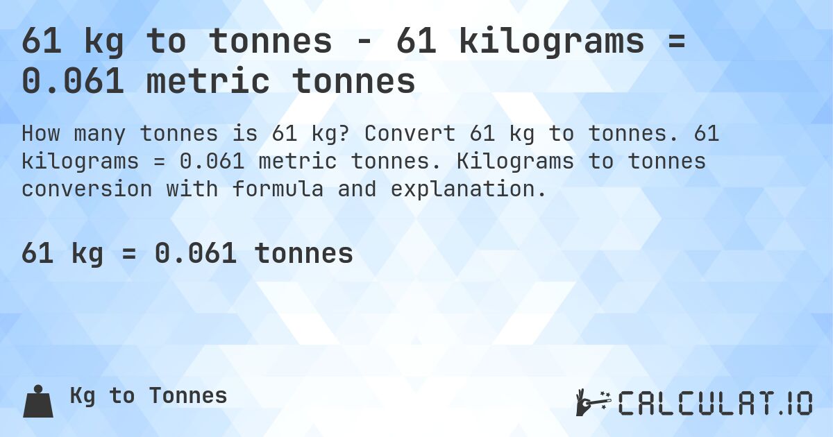 61 kg to tonnes - 61 kilograms = 0.061 metric tonnes. Convert 61 kg to tonnes. 61 kilograms = 0.061 metric tonnes. Kilograms to tonnes conversion with formula and explanation.