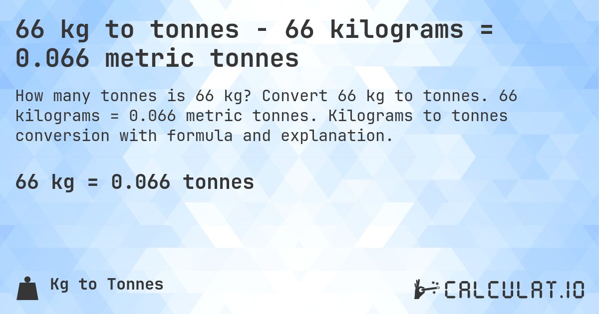 66 kg to tonnes - 66 kilograms = 0.066 metric tonnes. Convert 66 kg to tonnes. 66 kilograms = 0.066 metric tonnes. Kilograms to tonnes conversion with formula and explanation.