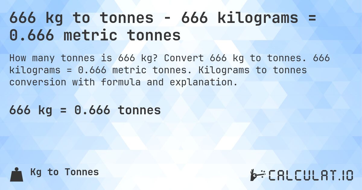666 kg to tonnes - 666 kilograms = 0.666 metric tonnes. Convert 666 kg to tonnes. 666 kilograms = 0.666 metric tonnes. Kilograms to tonnes conversion with formula and explanation.