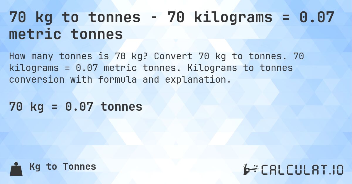 70 kg to tonnes - 70 kilograms = 0.07 metric tonnes. Convert 70 kg to tonnes. 70 kilograms = 0.07 metric tonnes. Kilograms to tonnes conversion with formula and explanation.