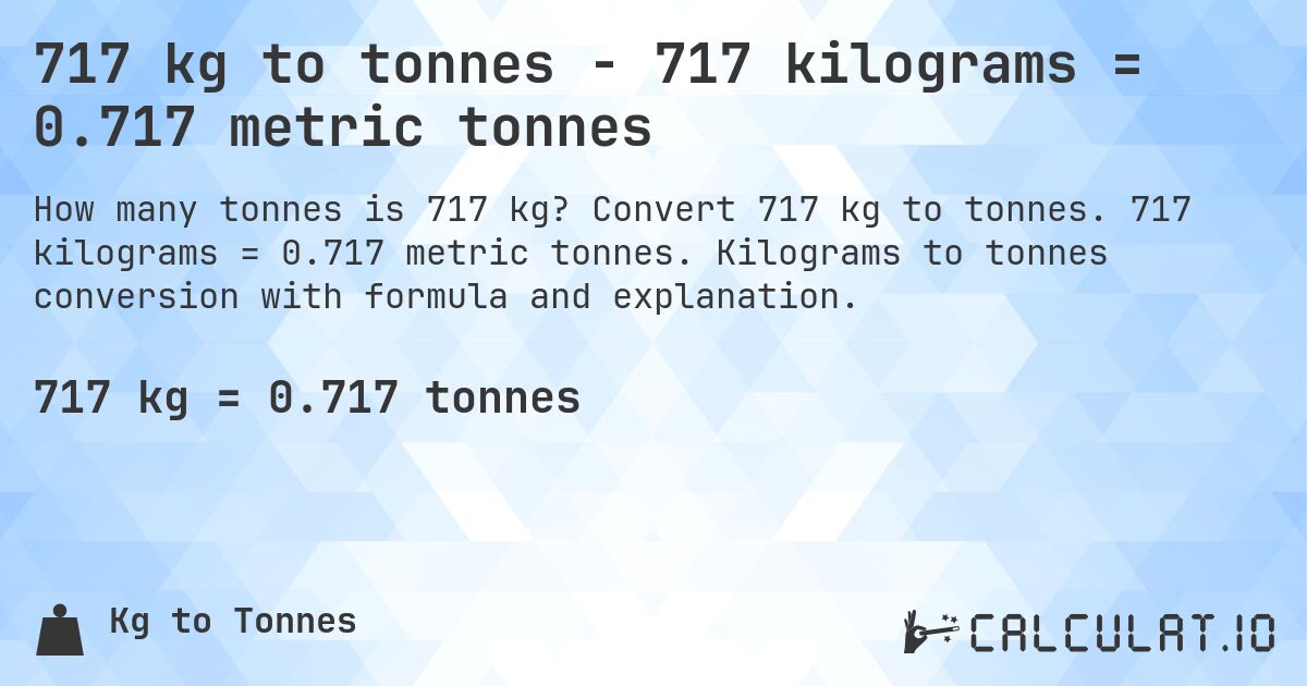 717 kg to tonnes - 717 kilograms = 0.717 metric tonnes. Convert 717 kg to tonnes. 717 kilograms = 0.717 metric tonnes. Kilograms to tonnes conversion with formula and explanation.