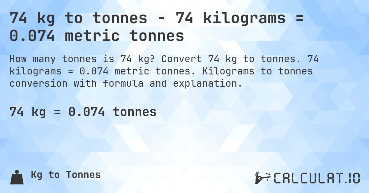 74 kg to tonnes - 74 kilograms = 0.074 metric tonnes. Convert 74 kg to tonnes. 74 kilograms = 0.074 metric tonnes. Kilograms to tonnes conversion with formula and explanation.