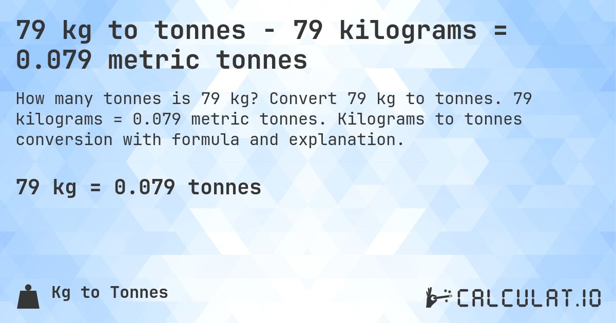 79 kg to tonnes - 79 kilograms = 0.079 metric tonnes. Convert 79 kg to tonnes. 79 kilograms = 0.079 metric tonnes. Kilograms to tonnes conversion with formula and explanation.