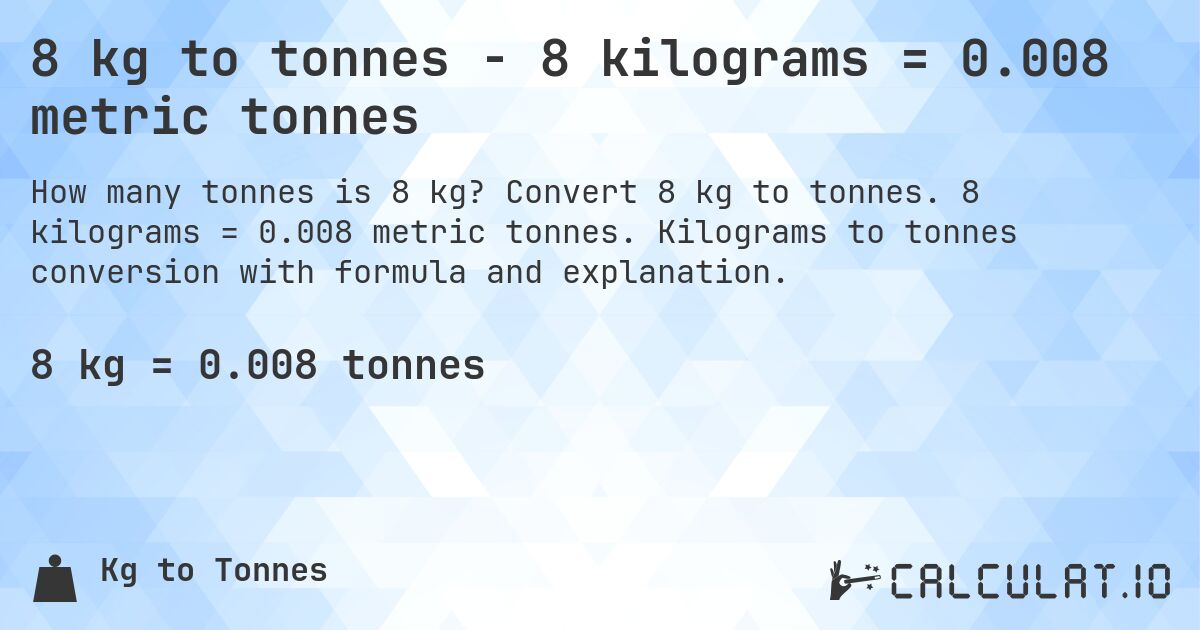 8 kg to tonnes - 8 kilograms = 0.008 metric tonnes. Convert 8 kg to tonnes. 8 kilograms = 0.008 metric tonnes. Kilograms to tonnes conversion with formula and explanation.