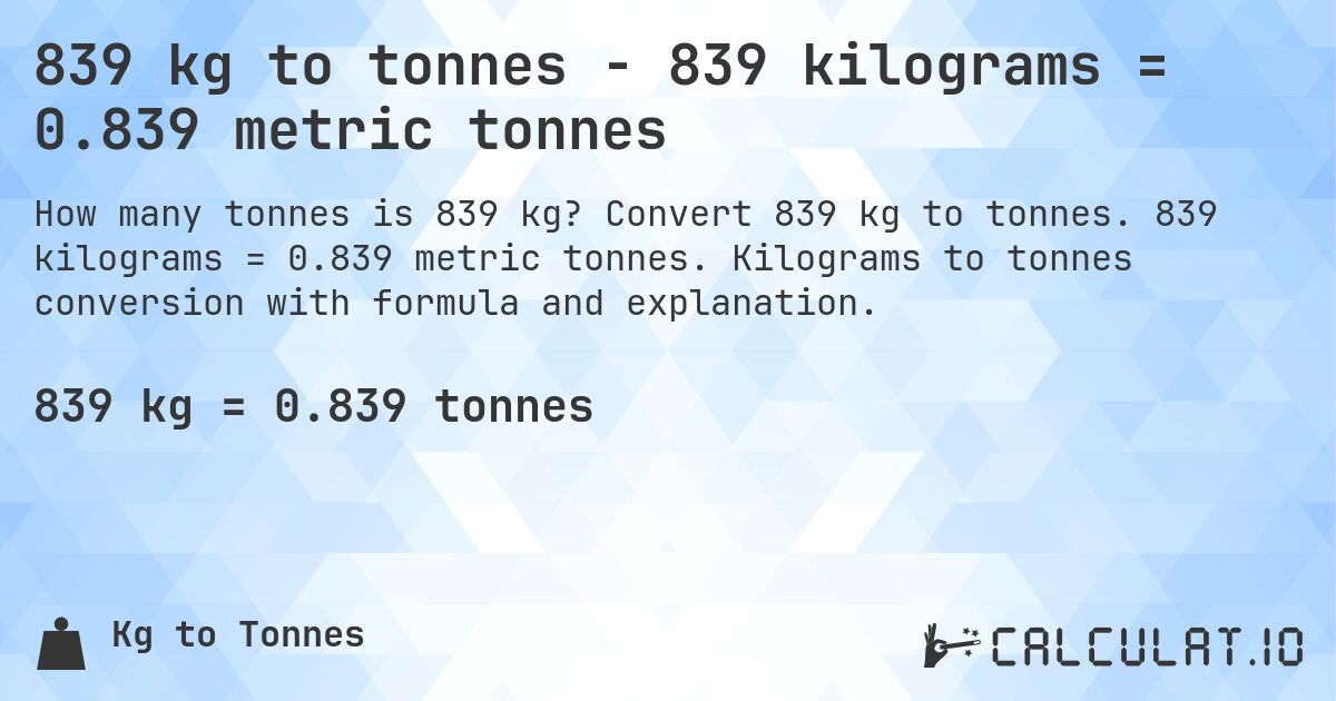 839 kg to tonnes - 839 kilograms = 0.839 metric tonnes. Convert 839 kg to tonnes. 839 kilograms = 0.839 metric tonnes. Kilograms to tonnes conversion with formula and explanation.