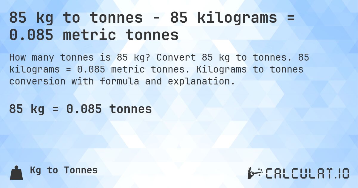 85 kg to tonnes - 85 kilograms = 0.085 metric tonnes. Convert 85 kg to tonnes. 85 kilograms = 0.085 metric tonnes. Kilograms to tonnes conversion with formula and explanation.