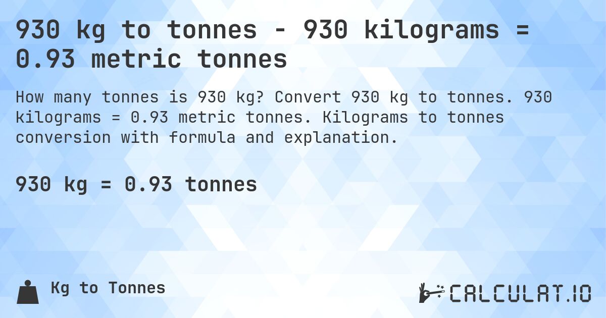 930 kg to tonnes - 930 kilograms = 0.93 metric tonnes. Convert 930 kg to tonnes. 930 kilograms = 0.93 metric tonnes. Kilograms to tonnes conversion with formula and explanation.