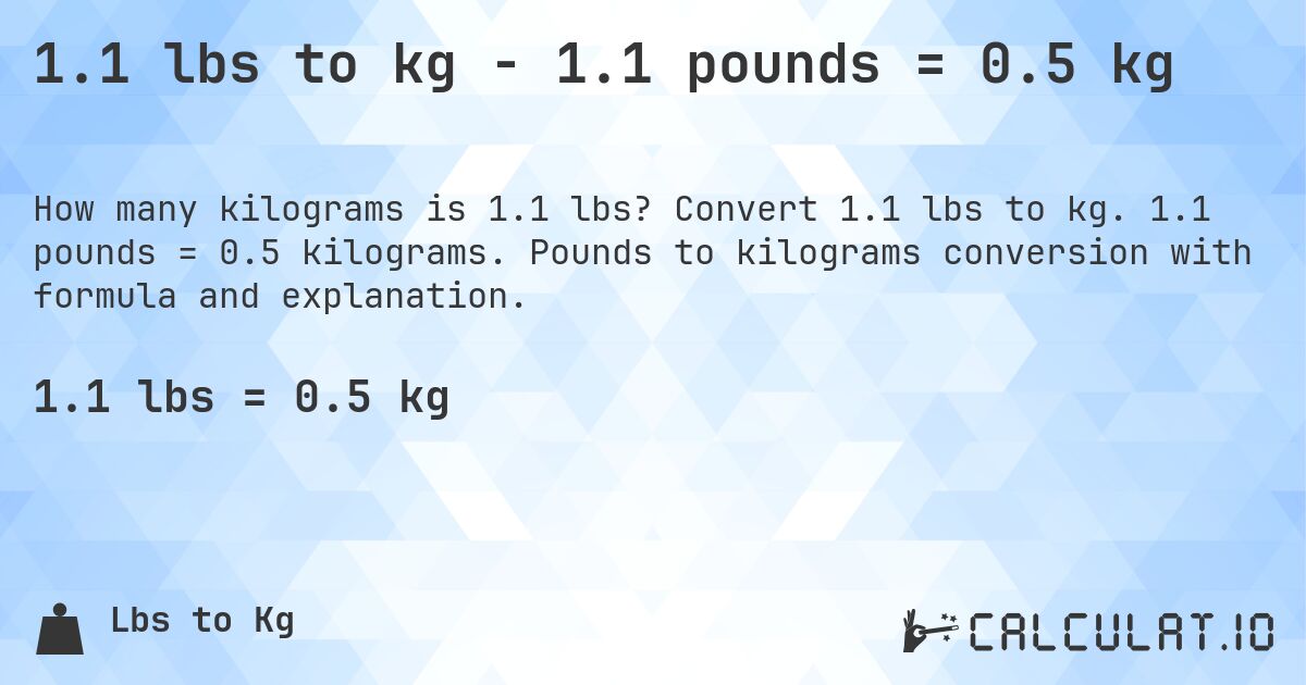 1.1 lbs to kg - 1.1 pounds = 0.5 kg. Convert 1.1 lbs to kg. 1.1 pounds = 0.5 kilograms. Pounds to kilograms conversion with formula and explanation.