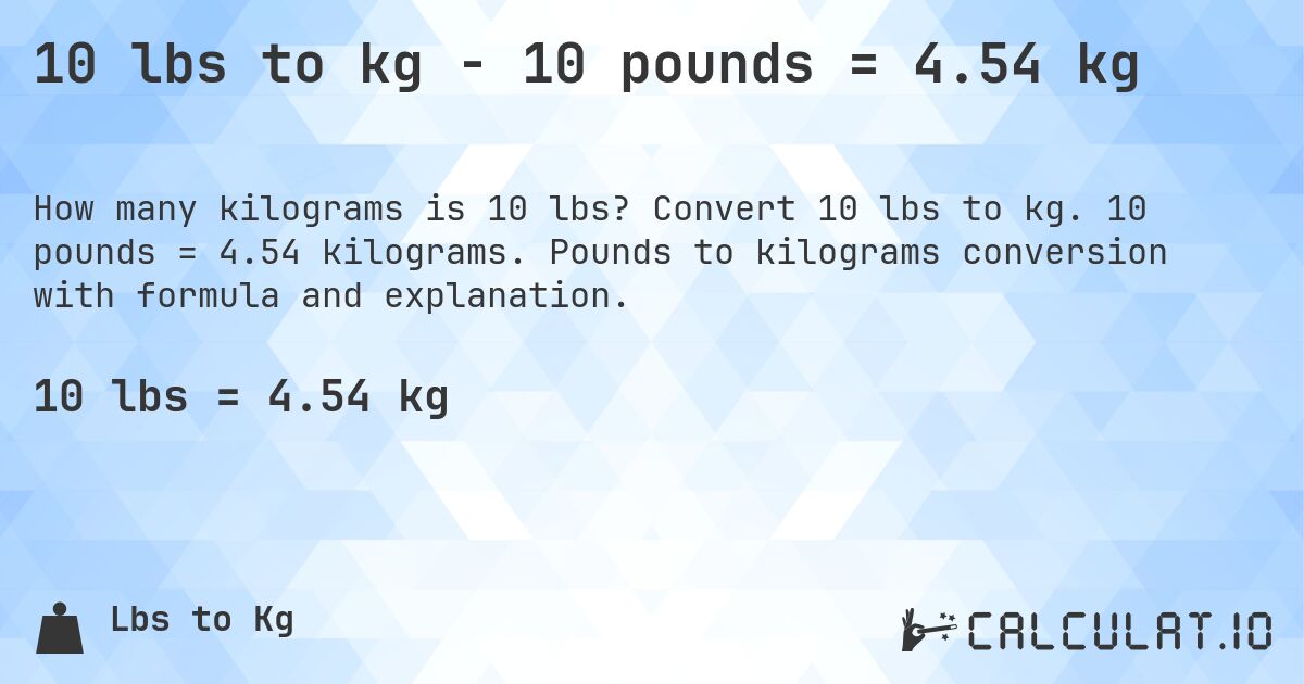 10 lbs to kg - 10 pounds = 4.54 kg. Convert 10 lbs to kg. 10 pounds = 4.54 kilograms. Pounds to kilograms conversion with formula and explanation.