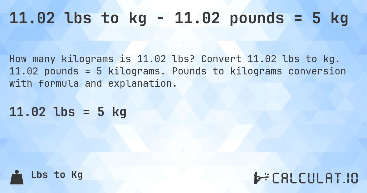 11.02 lbs to kg - 11.02 pounds = 5 kg. Convert 11.02 lbs to kg. 11.02 pounds = 5 kilograms. Pounds to kilograms conversion with formula and explanation.