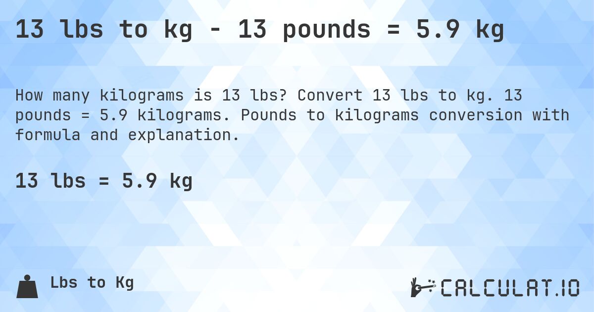 13 lbs to kg - 13 pounds = 5.9 kg. Convert 13 lbs to kg. 13 pounds = 5.9 kilograms. Pounds to kilograms conversion with formula and explanation.