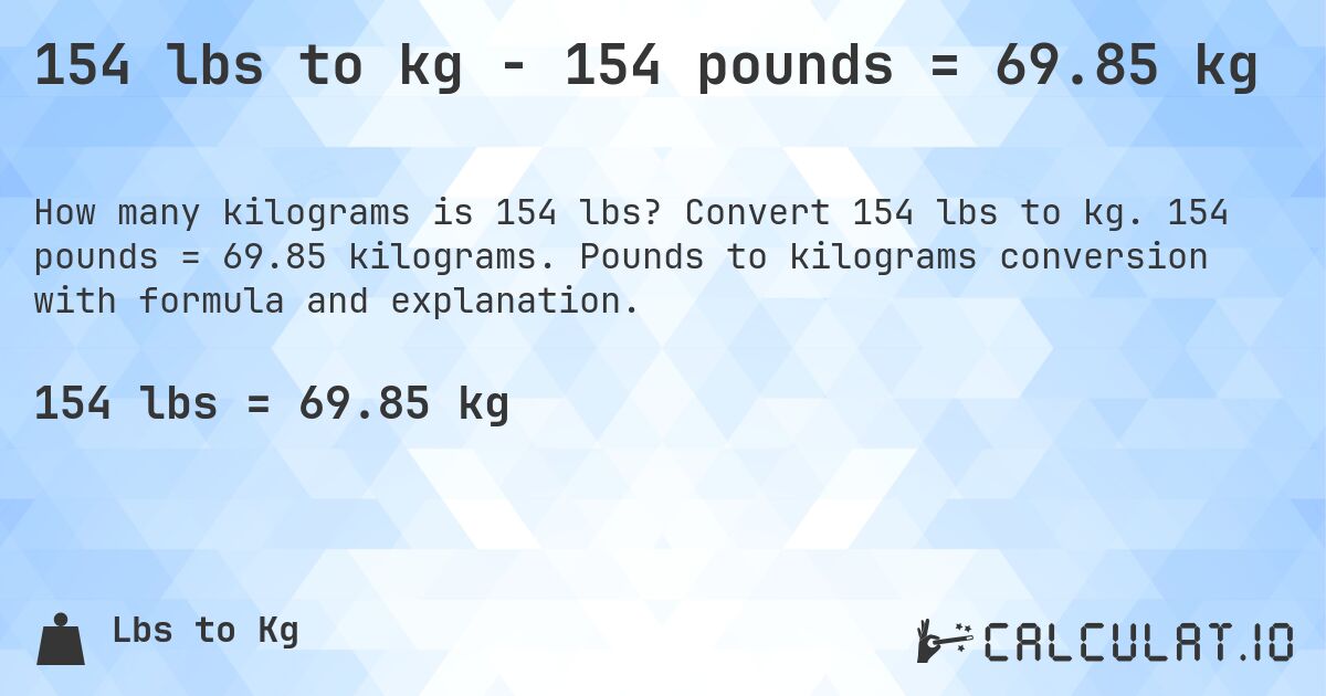 154 lbs to kg - 154 pounds = 69.85 kg. Convert 154 lbs to kg. 154 pounds = 69.85 kilograms. Pounds to kilograms conversion with formula and explanation.