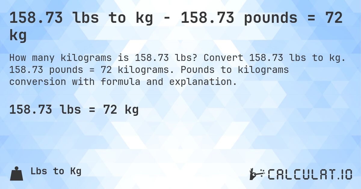 158.73 lbs to kg - 158.73 pounds = 72 kg. Convert 158.73 lbs to kg. 158.73 pounds = 72 kilograms. Pounds to kilograms conversion with formula and explanation.