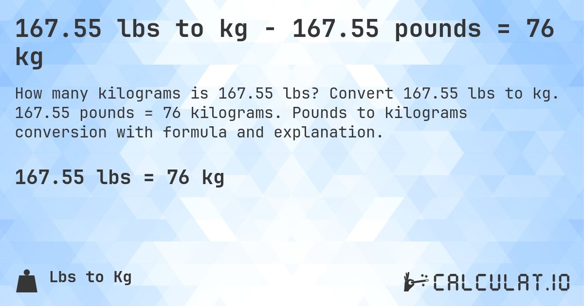 167.55 lbs to kg - 167.55 pounds = 76 kg. Convert 167.55 lbs to kg. 167.55 pounds = 76 kilograms. Pounds to kilograms conversion with formula and explanation.