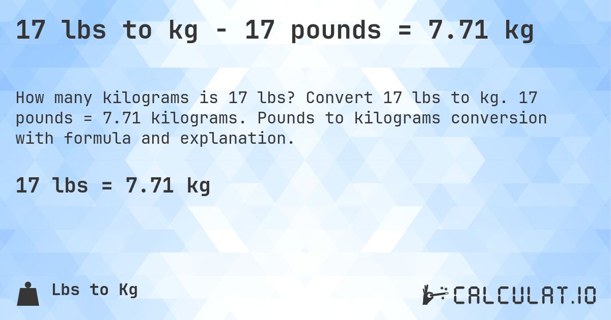 17 lbs to kg - 17 pounds = 7.71 kg. Convert 17 lbs to kg. 17 pounds = 7.71 kilograms. Pounds to kilograms conversion with formula and explanation.