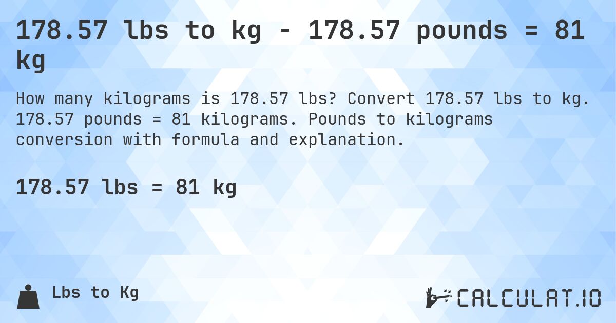 178.57 lbs to kg - 178.57 pounds = 81 kg. Convert 178.57 lbs to kg. 178.57 pounds = 81 kilograms. Pounds to kilograms conversion with formula and explanation.