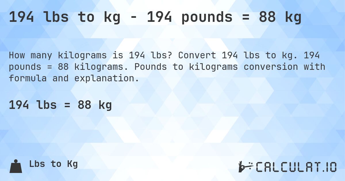 194 lbs to kg - 194 pounds = 88 kg. Convert 194 lbs to kg. 194 pounds = 88 kilograms. Pounds to kilograms conversion with formula and explanation.