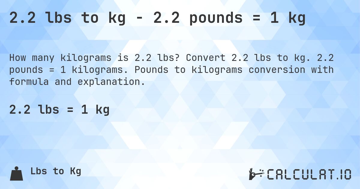2.2 lbs to kg - 2.2 pounds = 1 kg. Convert 2.2 lbs to kg. 2.2 pounds = 1 kilograms. Pounds to kilograms conversion with formula and explanation.