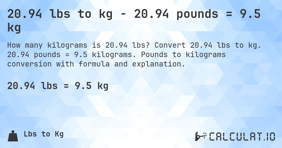 20.94 lbs to kg - 20.94 pounds = 9.5 kg. Convert 20.94 lbs to kg. 20.94 pounds = 9.5 kilograms. Pounds to kilograms conversion with formula and explanation.