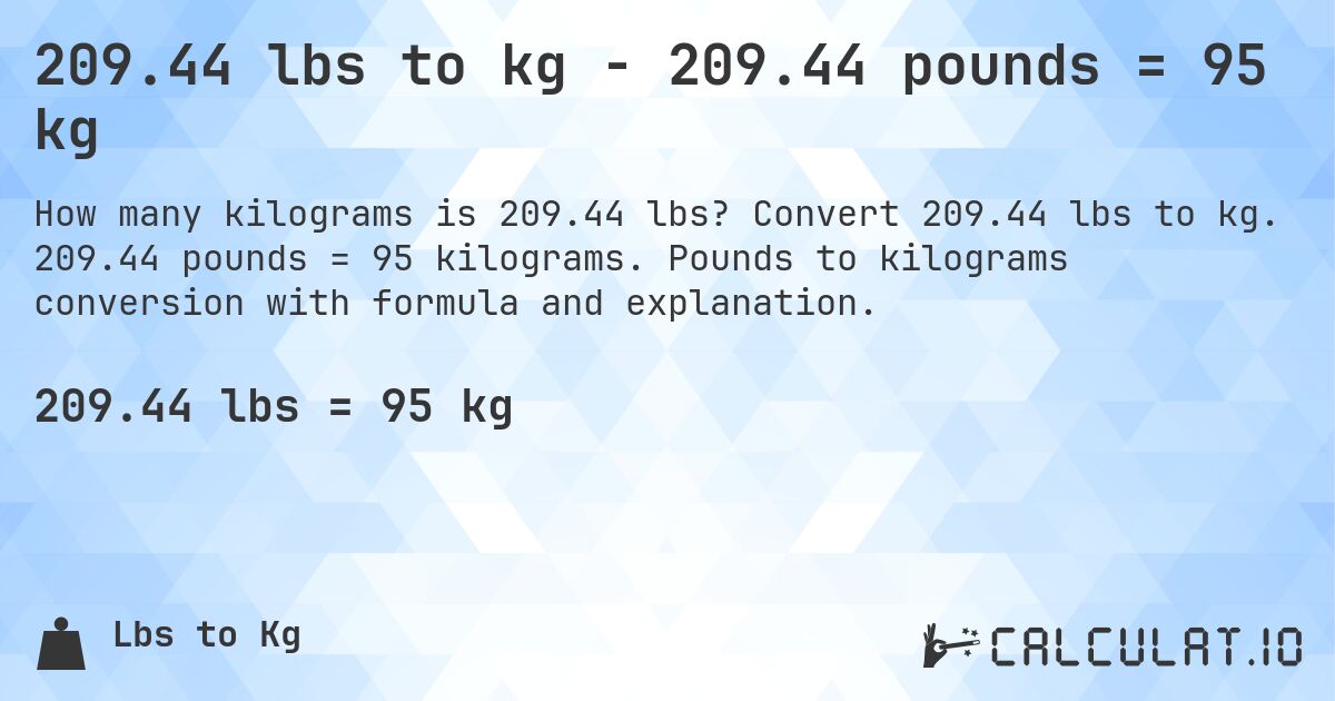 209.44 lbs to kg - 209.44 pounds = 95 kg. Convert 209.44 lbs to kg. 209.44 pounds = 95 kilograms. Pounds to kilograms conversion with formula and explanation.