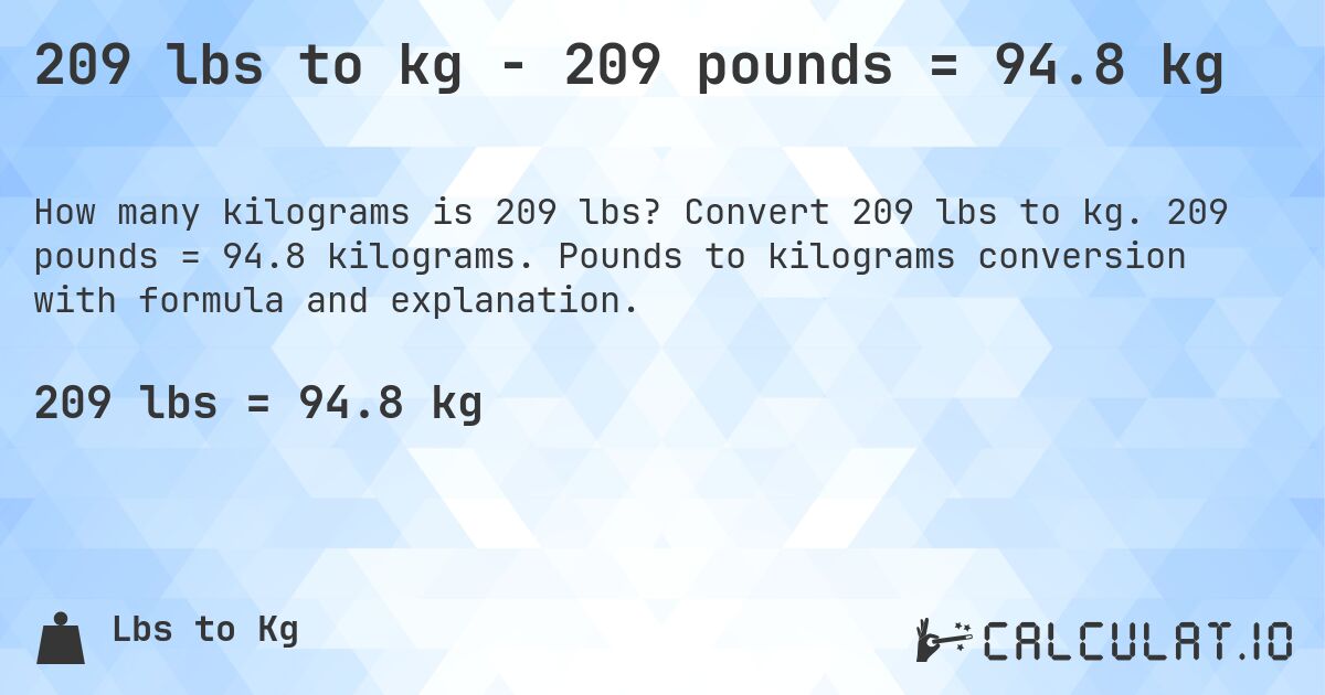 209 lbs to kg - 209 pounds = 94.8 kg. Convert 209 lbs to kg. 209 pounds = 94.8 kilograms. Pounds to kilograms conversion with formula and explanation.