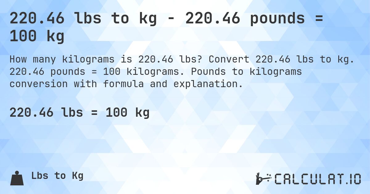 220.46 lbs to kg - 220.46 pounds = 100 kg. Convert 220.46 lbs to kg. 220.46 pounds = 100 kilograms. Pounds to kilograms conversion with formula and explanation.
