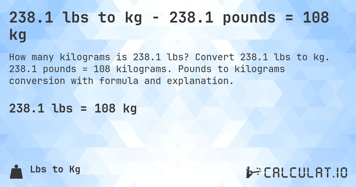 238.1 lbs to kg - 238.1 pounds = 108 kg. Convert 238.1 lbs to kg. 238.1 pounds = 108 kilograms. Pounds to kilograms conversion with formula and explanation.