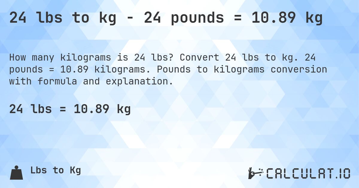 24 lbs to kg - 24 pounds = 10.89 kg. Convert 24 lbs to kg. 24 pounds = 10.89 kilograms. Pounds to kilograms conversion with formula and explanation.