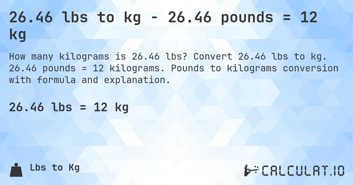 26.46 lbs to kg - 26.46 pounds = 12 kg. Convert 26.46 lbs to kg. 26.46 pounds = 12 kilograms. Pounds to kilograms conversion with formula and explanation.