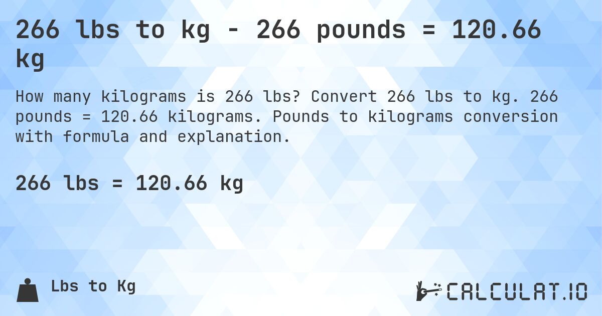 266 lbs to kg - 266 pounds = 120.66 kg. Convert 266 lbs to kg. 266 pounds = 120.66 kilograms. Pounds to kilograms conversion with formula and explanation.