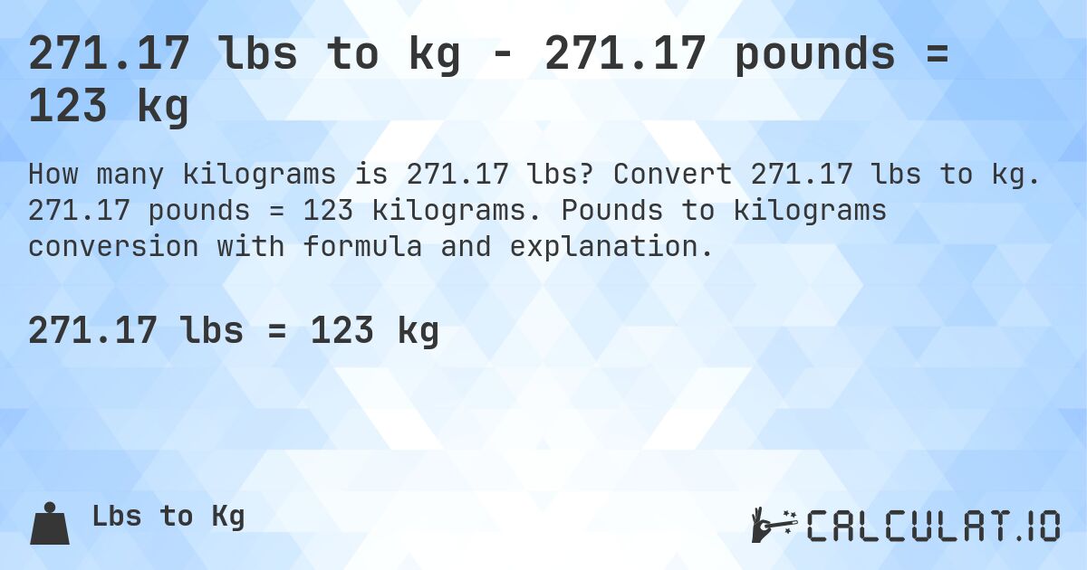 271.17 lbs to kg - 271.17 pounds = 123 kg. Convert 271.17 lbs to kg. 271.17 pounds = 123 kilograms. Pounds to kilograms conversion with formula and explanation.