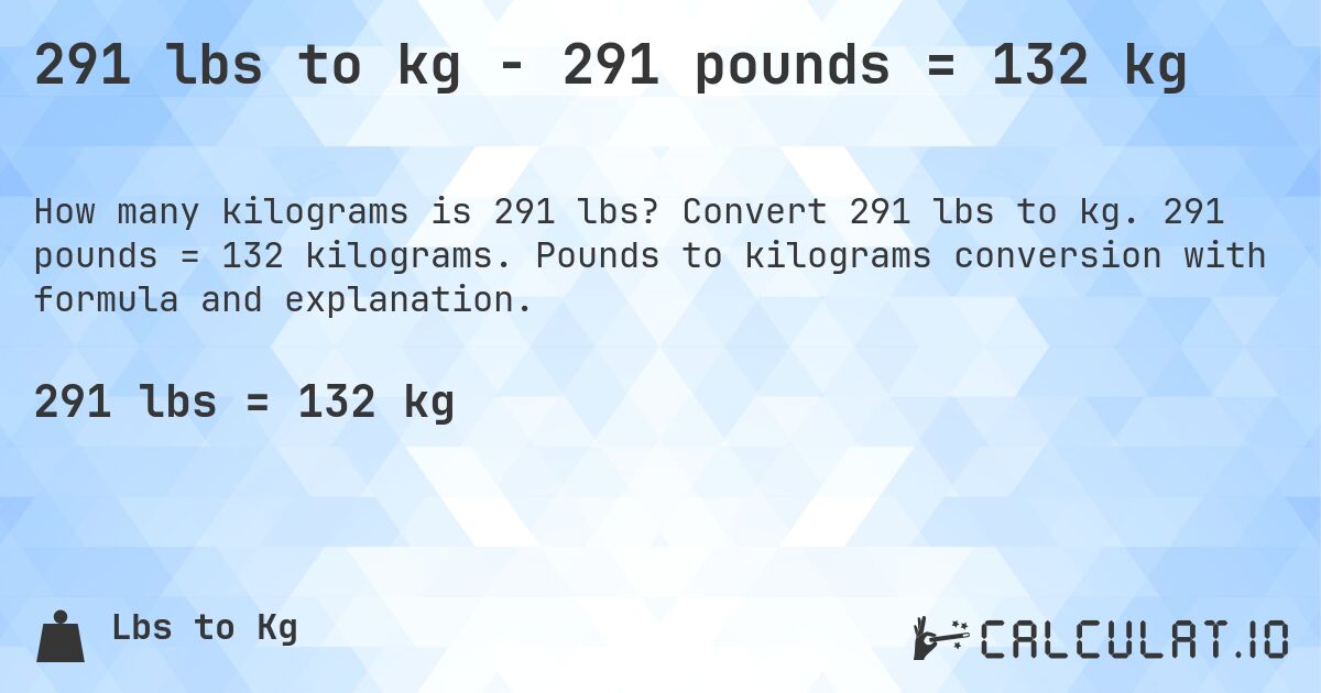 291 lbs to kg - 291 pounds = 132 kg. Convert 291 lbs to kg. 291 pounds = 132 kilograms. Pounds to kilograms conversion with formula and explanation.