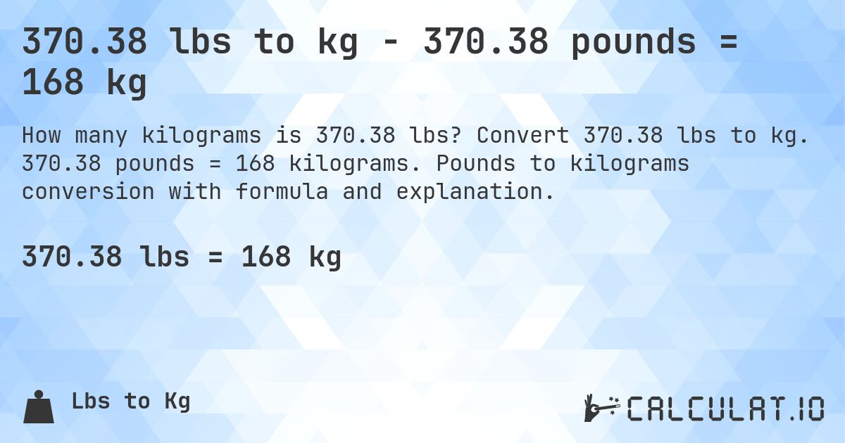 370.38 lbs to kg - 370.38 pounds = 168 kg. Convert 370.38 lbs to kg. 370.38 pounds = 168 kilograms. Pounds to kilograms conversion with formula and explanation.