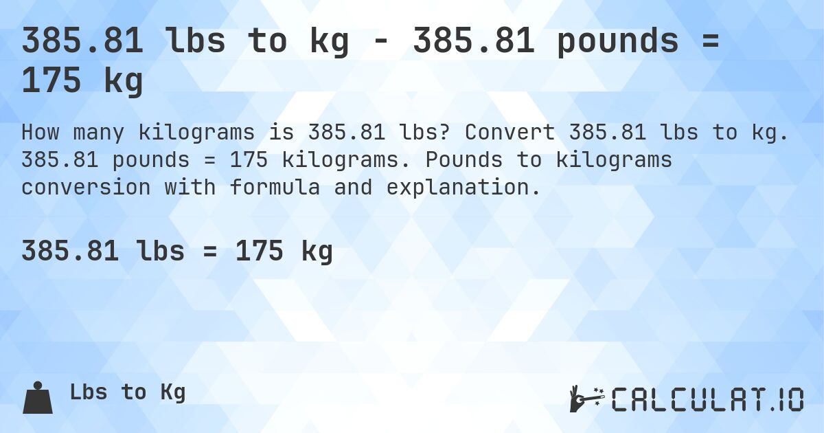 385.81 lbs to kg - 385.81 pounds = 175 kg. Convert 385.81 lbs to kg. 385.81 pounds = 175 kilograms. Pounds to kilograms conversion with formula and explanation.