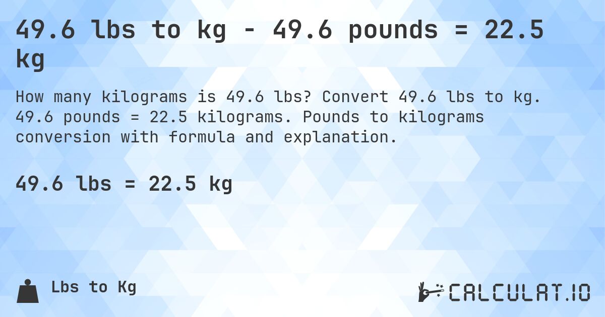 49.6 lbs to kg - 49.6 pounds = 22.5 kg. Convert 49.6 lbs to kg. 49.6 pounds = 22.5 kilograms. Pounds to kilograms conversion with formula and explanation.