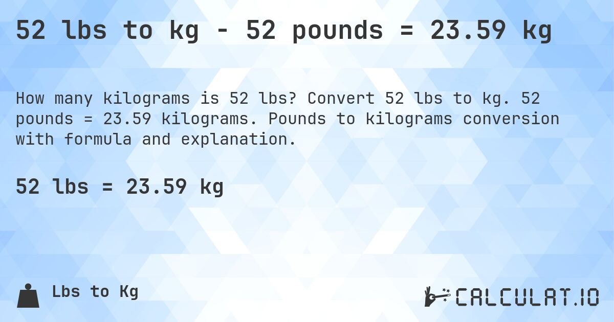 52 lbs to kg - 52 pounds = 23.59 kg. Convert 52 lbs to kg. 52 pounds = 23.59 kilograms. Pounds to kilograms conversion with formula and explanation.