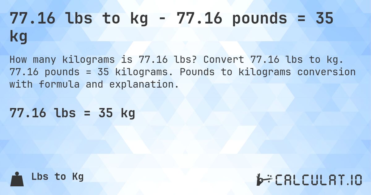 77.16 lbs to kg - 77.16 pounds = 35 kg. Convert 77.16 lbs to kg. 77.16 pounds = 35 kilograms. Pounds to kilograms conversion with formula and explanation.