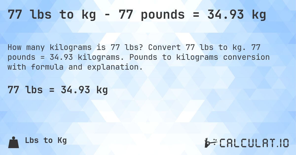 77 lbs to kg - 77 pounds = 34.93 kg. Convert 77 lbs to kg. 77 pounds = 34.93 kilograms. Pounds to kilograms conversion with formula and explanation.
