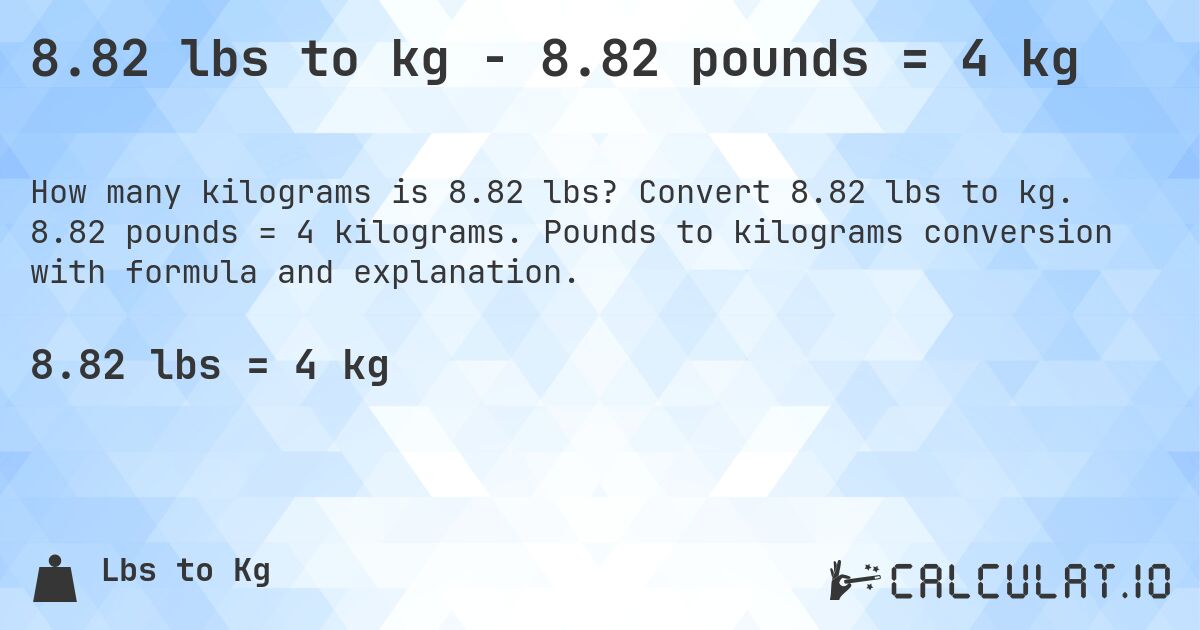 8.82 lbs to kg - 8.82 pounds = 4 kg. Convert 8.82 lbs to kg. 8.82 pounds = 4 kilograms. Pounds to kilograms conversion with formula and explanation.