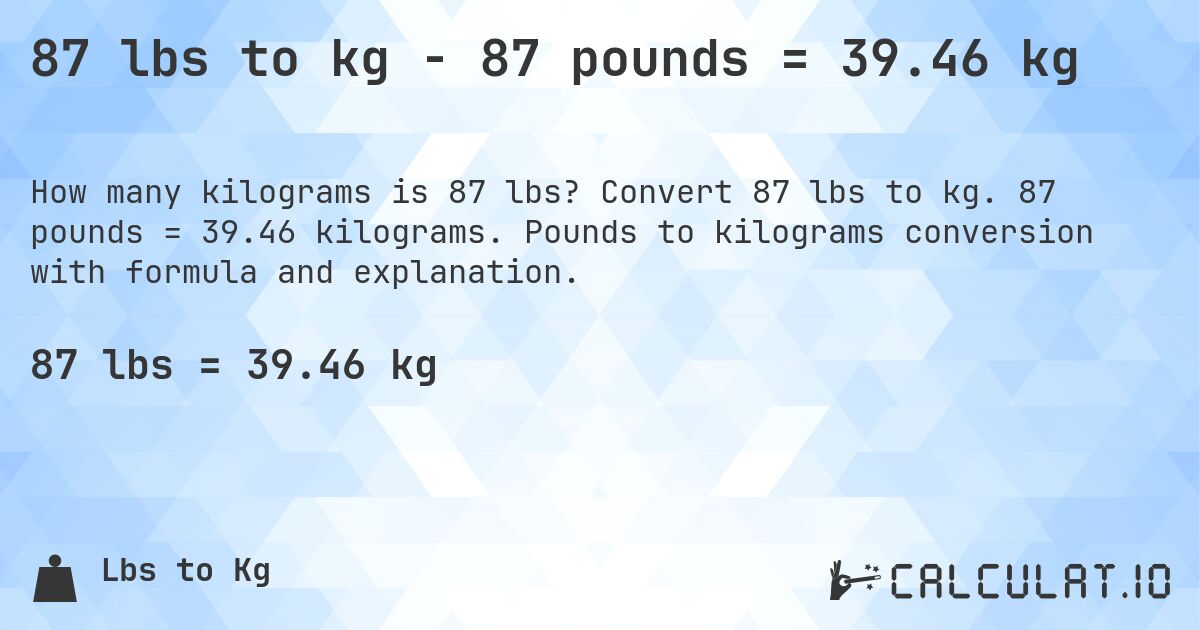 87 lbs to kg - 87 pounds = 39.46 kg. Convert 87 lbs to kg. 87 pounds = 39.46 kilograms. Pounds to kilograms conversion with formula and explanation.