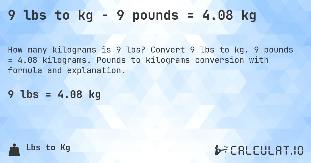 9 lbs to kg - 9 pounds = 4.08 kg. Convert 9 lbs to kg. 9 pounds = 4.08 kilograms. Pounds to kilograms conversion with formula and explanation.
