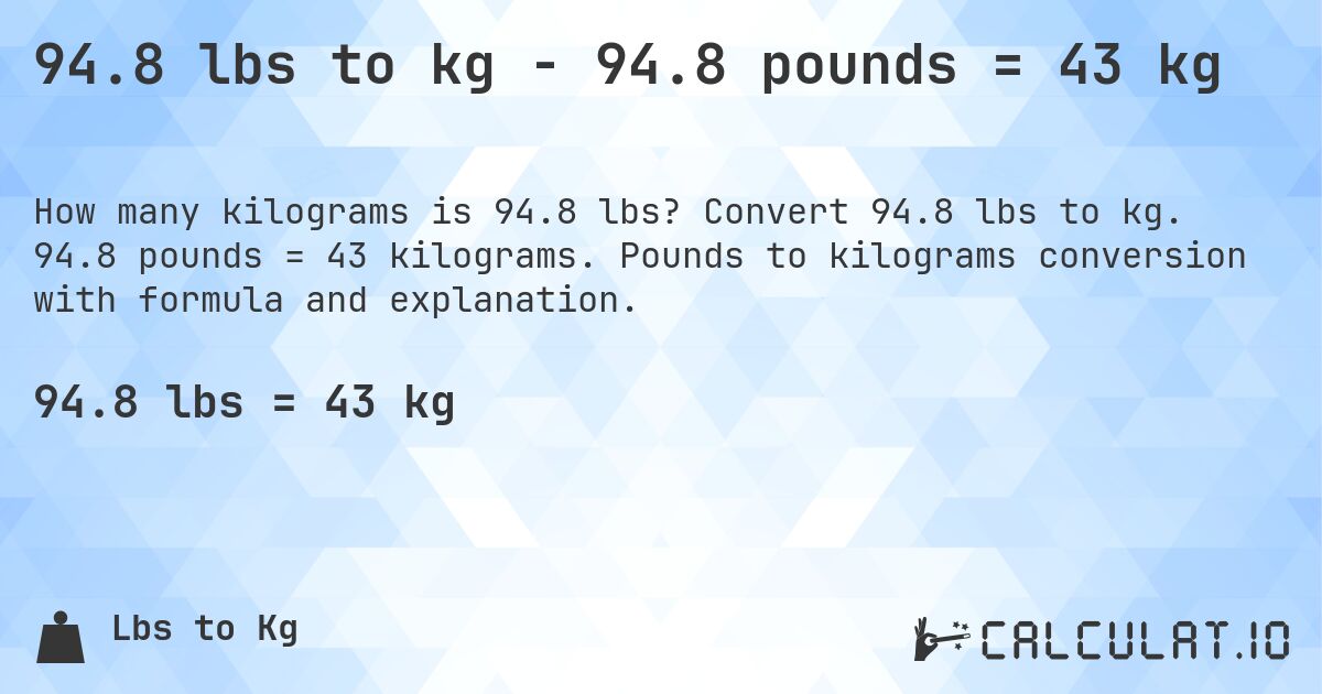94.8 lbs to kg - 94.8 pounds = 43 kg. Convert 94.8 lbs to kg. 94.8 pounds = 43 kilograms. Pounds to kilograms conversion with formula and explanation.
